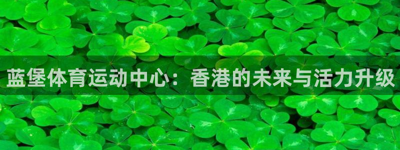 蓝堡体育运动中心：香港的未来与活力升级